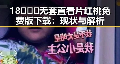 18❌❌❌无套直看片红桃免费版下载：现状与解析