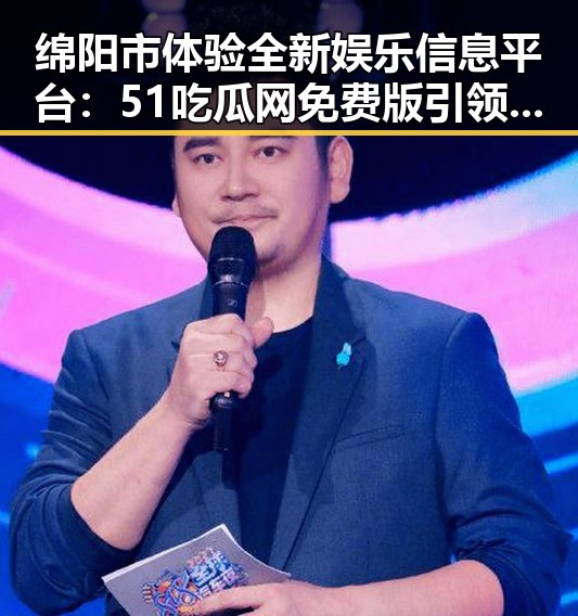 绵阳市体验全新娱乐信息平台：51吃瓜网免费版引领吃瓜群众新潮流
