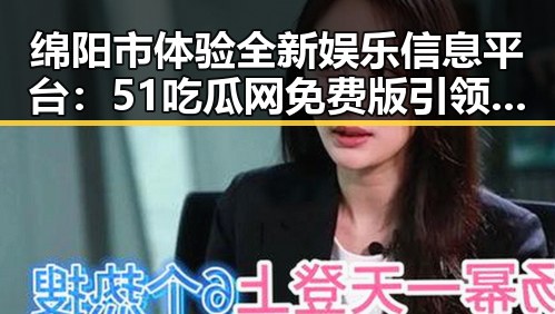绵阳市体验全新娱乐信息平台：51吃瓜网免费版引领吃瓜群众新潮流