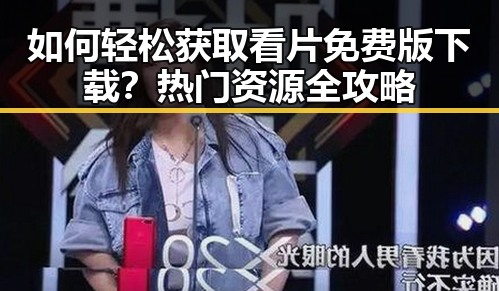 如何轻松获取看片免费版下载？热门资源全攻略