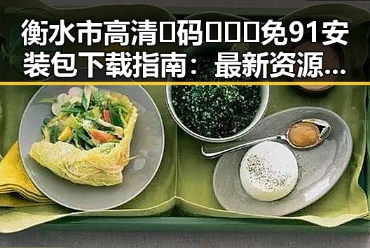 衡水市高清🈚码🔞❌♋免91安装包下载指南：最新资源分享