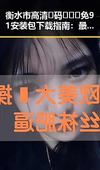 衡水市高清🈚码🔞❌♋免91安装包下载指南：最新资源分享
