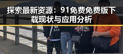 探索最新资源：91免费免费版下载现状与应用分析