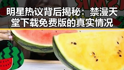 明星热议背后揭秘：禁漫天堂下载免费版的真实情况