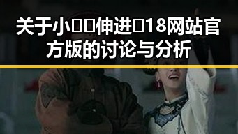 关于小🐔🐔伸进🈲18网站官方版的讨论与分析