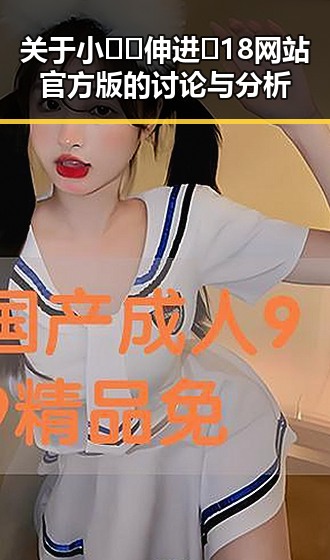 关于小🐔🐔伸进🈲18网站官方版的讨论与分析