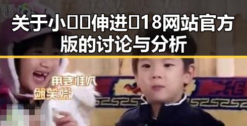 关于小🐔🐔伸进🈲18网站官方版的讨论与分析