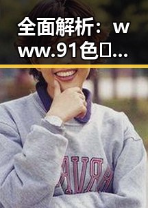 全面解析：www.91色😍萝网站最新版下载的现状与争议