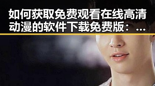 如何获取免费观看在线高清动漫的软件下载免费版：实用指南