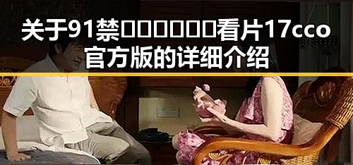 关于91禁🍆🍑🔞❌❌❌看片17cco官方版的详细介绍