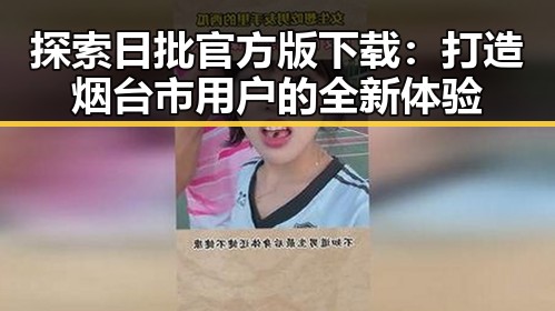 探索日批官方版下载：打造烟台市用户的全新体验