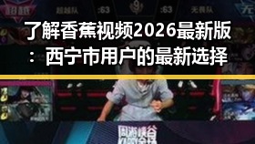 了解香蕉视频2026最新版：西宁市用户的最新选择