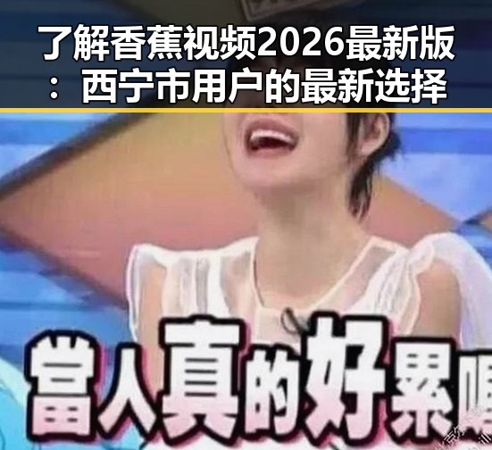 了解香蕉视频2026最新版:西宁市用户的最新选择