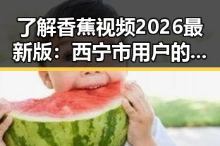 了解香蕉视频2026最新版:西宁市用户的最新选择