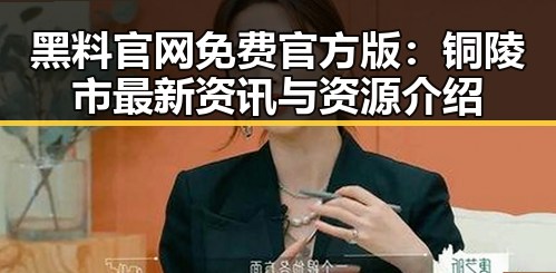 黑料 官网免费官方版：铜陵市最新资讯与资源介绍