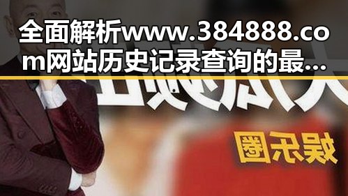 全面解析www.384888.com网站历史记录查询的最新动态