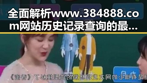 全面解析www.384888.com网站历史记录查询的最新动态