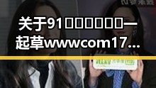 关于91🍆🍑🔞❌❌❌一起草wwwcom17的最新报道