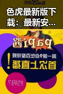 色虎最新版下载:最新安全稳定版本全面介绍