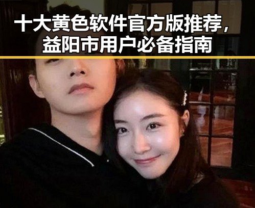 十大黄色软件官方版推荐，益阳市用户必备指南