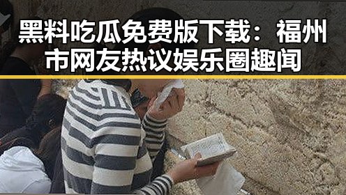 黑料吃瓜免费版下载：福州市网友热议娱乐圈趣闻