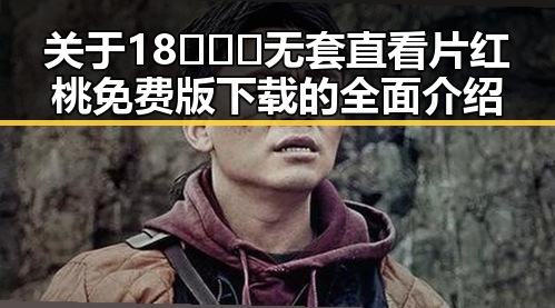 关于18❌❌❌无套直看片红桃免费版下载的全面介绍