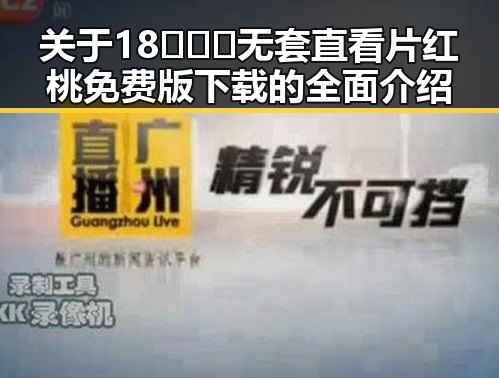 关于18❌❌❌无套直看片红桃免费版下载的全面介绍