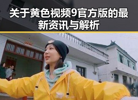 关于黄色视频9官方版的最新资讯与解析