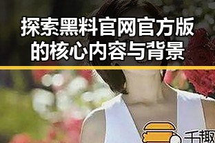 探索黑料 官网官方版的核心内容与背景