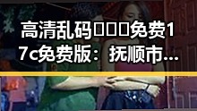 高清乱码🔞❌♋免费17c免费版：抚顺市最新推荐指南