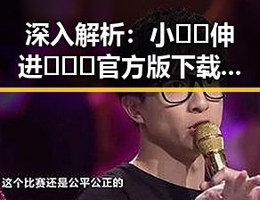 深入解析：小🐔🐔伸进🈲🔞🔞官方版下载的背后原因