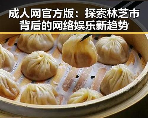 成人网官方版：探索林芝市背后的网络娱乐新趋势