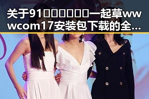 关于91🍆🍑🔞❌❌❌一起草wwwcom17安装包下载的全面解读