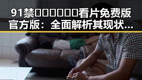 91禁🍆🍑🔞❌❌❌看片免费版官方版：全面解析其现状与争议