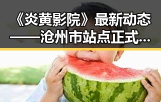 《炎黄影院》最新动态——沧州市站点正式上线