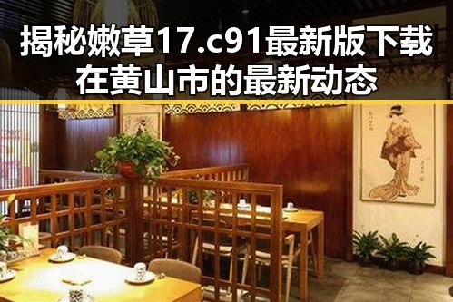 揭秘嫩草17.c 91最新版下载在黄山市的最新动态
