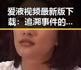 爱液视频最新版下载：追溯事件的变化与现状