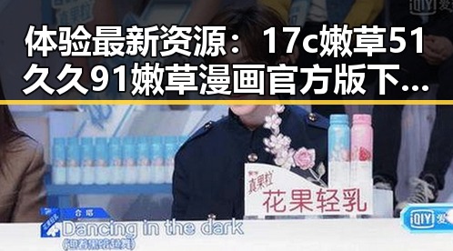 体验最新资源：17c嫩草51久久91嫩草漫画官方版下载全攻略