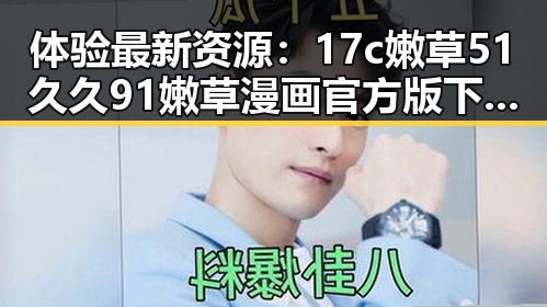 体验最新资源：17c嫩草51久久91嫩草漫画官方版下载全攻略