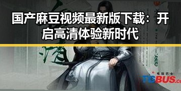 国产麻豆视频最新版下载：开启高清体验新时代