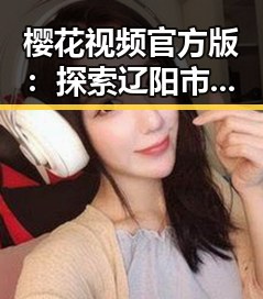 樱花视频官方版：探索辽阳市的精彩内容