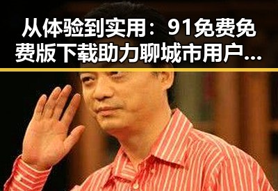 从体验到实用：91免费免费版下载助力聊城市用户轻松获取资源