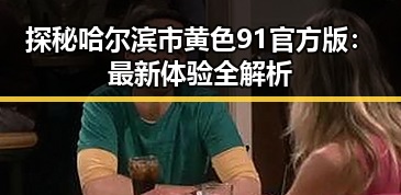 探秘哈尔滨市黄色91官方版：最新体验全解析