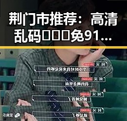 荆门市推荐：高清乱码🔞❌♋免91官方版下载指南