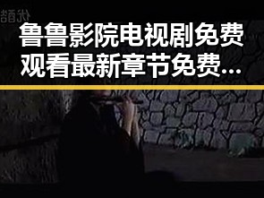 鲁鲁影院电视剧免费观看最新章节免费版：畅享精彩剧集的最佳选择