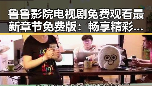 鲁鲁影院电视剧免费观看最新章节免费版：畅享精彩剧集的最佳选择