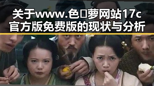 关于www.色😍萝网站17c官方版免费版的现状与分析