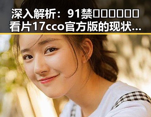 深入解析：91禁🍆🍑🔞❌❌❌看片17cco官方版的现状与影响