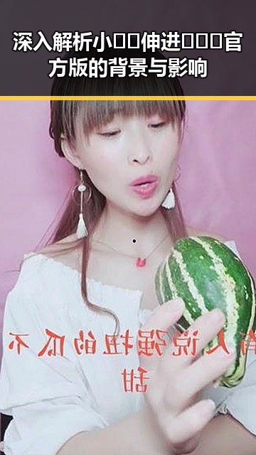 深入解析小🐔🐔伸进🈲🔞🔞官方版的背景与影响
