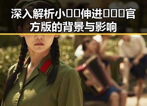 深入解析小🐔🐔伸进🈲🔞🔞官方版的背景与影响